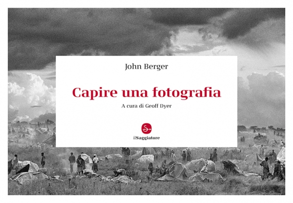 Capire una fotografia. Il Saggiatore pubblica una nuova edizione del libro di John Berger: 24 saggi, oltre mezzo secolo di analisi, commenti, intuizioni, riflessioni
